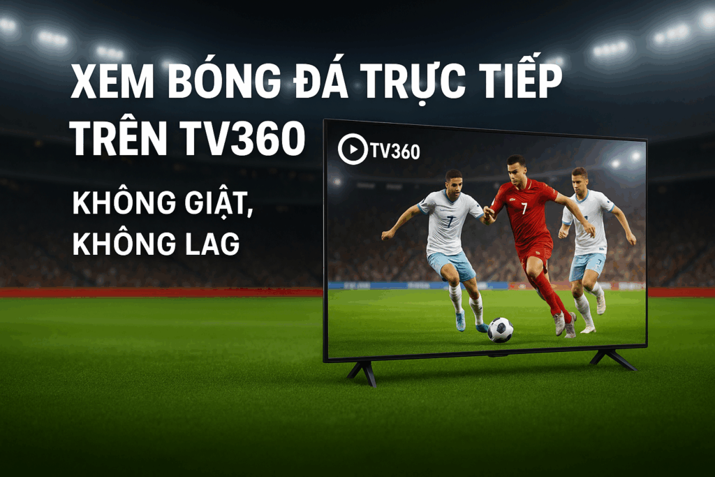 Hướng Dẫn Xem Bóng Đá Trực Tiếp Trên TV360 Viettel Không Giật Lag – Cập Nhật 2025
